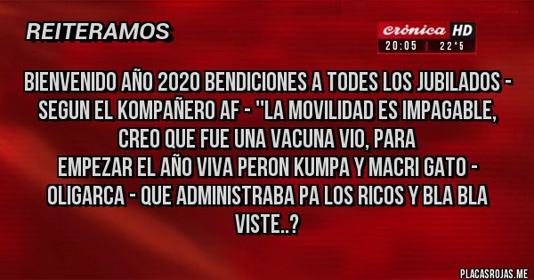 Placas Rojas - Bienvenido año 2020 bendiciones a todes LOS JUBILADOS - segun el Kompañero AF - ''la Movilidad es IMPAGABLE, creo que fue una VACUNA vio, para 
empezar el año VIVA PERON Kumpa y MACRI GATO - OLIGARCA - QUE ADMINISTRABA PA LOS RICOS Y BLA BLA Viste..? 