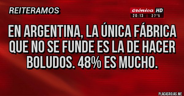 Placas Rojas - EN ARGENTINA, LA ÚNICA FÁBRICA QUE NO SE FUNDE ES LA DE HACER BOLUDOS. 48% ES MUCHO.