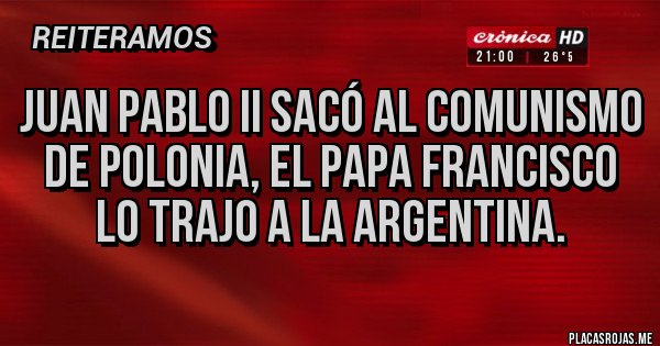 Placas Rojas - Juan pablo II sacó al comunismo de Polonia, el Papa Francisco lo trajo a la argentina.