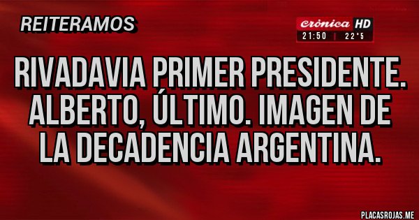 Placas Rojas - Rivadavia primer presidente. Alberto, último. Imagen de la decadencia argentina.