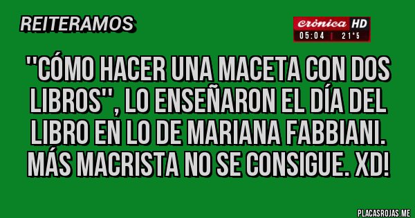 Placas Rojas - ''Cómo hacer una maceta con dos libros'', lo enseñaron el DÍA DEL LIBRO en lo de mariana fabbiani.  MÁS MACRISTA NO SE CONSIGUE. XD!