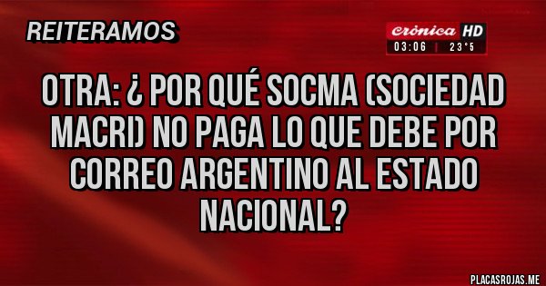 Placas Rojas - OTRA: ¿ POR QUÉ SOCMA (SOCIEDAD MACRI) NO PAGA LO QUE DEBE POR CORREO ARGENTINO AL ESTADO NACIONAL?