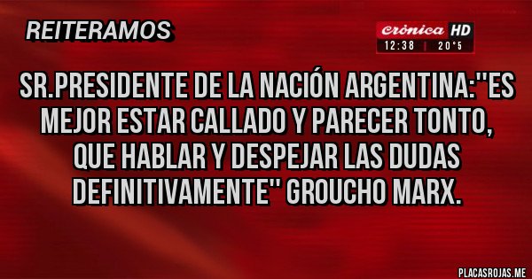 Placas Rojas - Sr.presidente de la nación argentina:''es mejor estar callado y parecer tonto, que hablar y despejar las dudas definitivamente'' GROUCHO Marx.