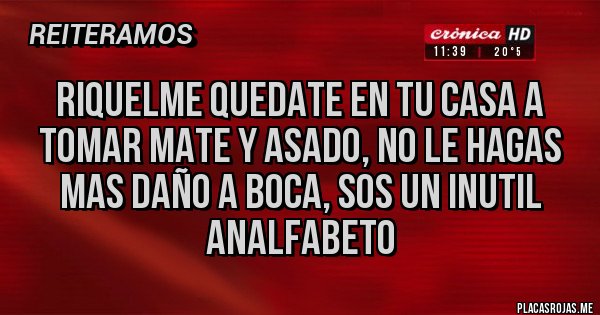 Placas Rojas - RIQUELME QUEDATE EN TU CASA A TOMAR MATE Y ASADO, NO LE HAGAS MAS DAÑO A BOCA, SOS UN INUTIL ANALFABETO Placas Rojas - RIQUELME QUEDATE EN TU CASA A TOMAR MATE Y ASADO, NO LE HAGAS MAS DAÑO A BOCA, SOS UN INUTIL ANALFABETO