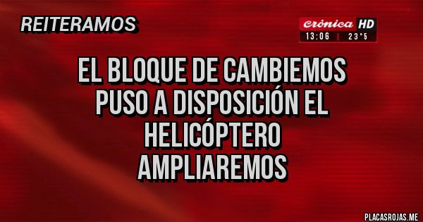 Placas Rojas - EL BLOQUE DE CAMBIEMOS
PUSO A DISPOSICIÓN EL
HELICÓPTERO 
AMPLIAREMOS 