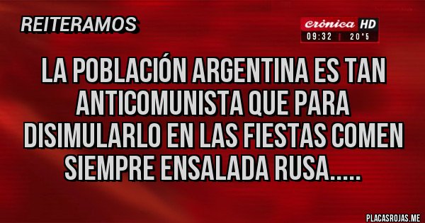 Placas Rojas - LA POBLACIÓN ARGENTINA ES TAN ANTICOMUNISTA QUE PARA DISIMULARLO EN LAS FIESTAS COMEN SIEMPRE ENSALADA RUSA..... Placas Rojas - LA POBLACIÓN ARGENTINA ES TAN ANTICOMUNISTA QUE PARA DISIMULARLO EN LAS FIESTAS COMEN SIEMPRE ENSALADA RUSA.....