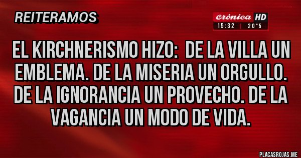 Placas Rojas - El Kirchnerismo hizo:  De la villa un emblema. De la miseria un orgullo. De la ignorancia un provecho. De la vagancia un modo de vida.