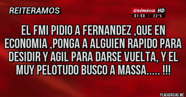 Placas Rojas - el FMI pidio a Fernandez ,que en economia ,ponga a alguien rapido para desidir y agil para darse vuelta, y el muy pelotudo busco a Massa..... !!!