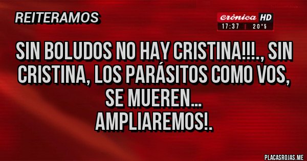 Placas Rojas - SIN BOLUDOS NO HAY CRISTINA!!!., SIN CRISTINA, LOS PARÁSITOS COMO VOS, SE MUEREN…
AMPLIAREMOS!.