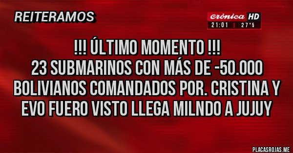 Placas Rojas - !!! último momento !!!
23 submarinos con más de -50.000 bolivianos comandados por. Cristina y Evo fuero visto llega milndo a Jujuy 