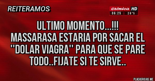 Placas Rojas -                       ULTIMO MOMENTO...!!!
MASSARASA ESTARIA POR SACAR EL ''DOLAR VIAGRA'' PARA QUE SE PARE TODO..FIJATE SI TE SIRVE..