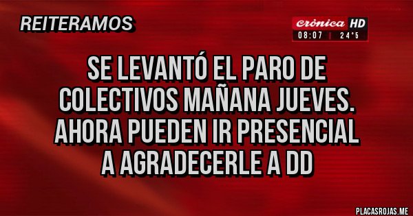 Placas Rojas - SE LEVANTÓ EL PARO DE
COLECTIVOS MAÑANA JUEVES.
AHORA PUEDEN IR PRESENCIAL
A AGRADECERLE A DD