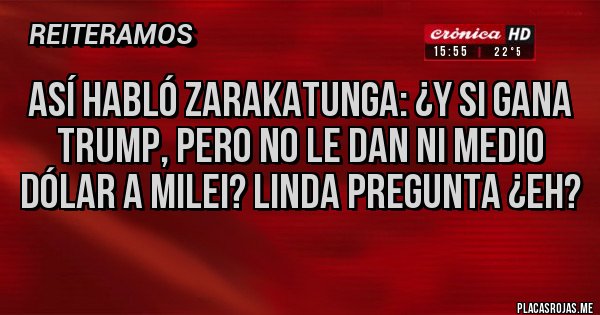 Placas Rojas - Así habló Zarakatunga: ¿Y si gana Trump, pero no le dan ni medio dólar a Milei? Linda pregunta ¿eh?