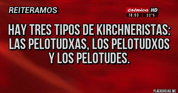 Placas Rojas - Hay tres tipos de kirchneristas: las pelotudxas, los pelotudxos y los pelotudes. Placas Rojas - Hay tres tipos de kirchneristas: las pelotudxas, los pelotudxos y los pelotudes.