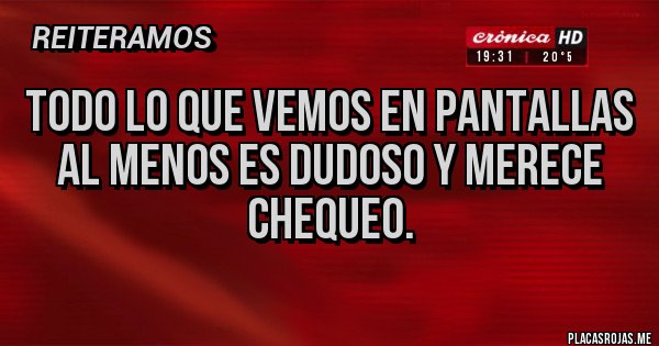 Placas Rojas - Todo lo que vemos en pantallas
al menos es dudoso y merece chequeo.