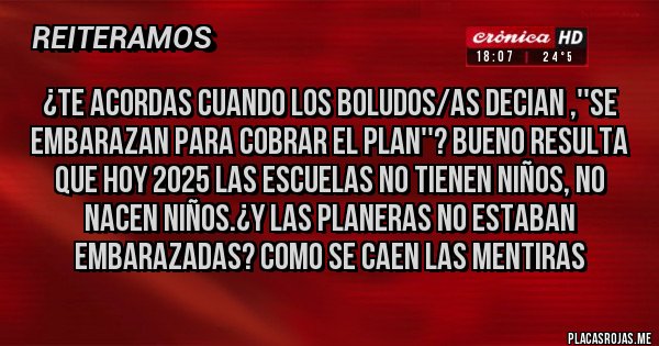 Placas Rojas - ¿TE ACORDAS CUANDO LOS BOLUDOS/AS DECIAN ,''SE EMBARAZAN PARA COBRAR EL PLAN''? BUENO RESULTA QUE HOY 2025 LAS ESCUELAS NO TIENEN NIÑOS, NO NACEN NIÑOS.¿Y LAS PLANERAS NO ESTABAN EMBARAZADAS? COMO SE CAEN LAS MENTIRAS