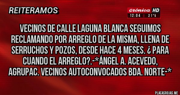 Placas Rojas - Vecinos de calle Laguna Blanca seguimos reclamando por arreglo de la misma, llena de serruchos y pozos, desde hace 4 meses. ¿ Para cuando el arreglo?.-*Ángel A. Acevedo, Agrupac. Vecinos Autoconvocados Bda. Norte-*