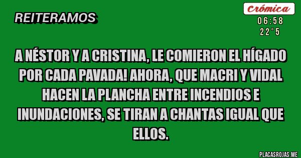 Placas Rojas - A Néstor y a Cristina, le comieron el hígado por cada pavada! Ahora, que Macri y Vidal hacen la plancha entre incendios e inundaciones, se tiran a chantas igual que ellos.
