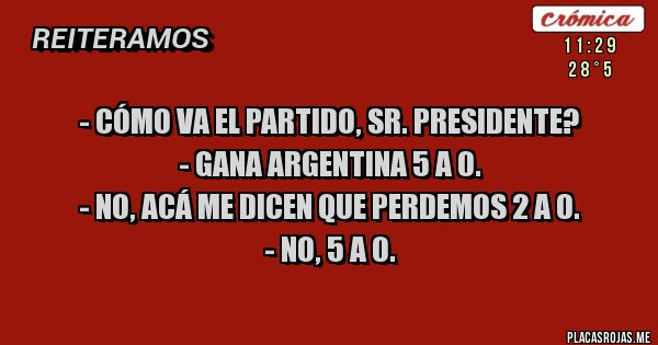 Placas Rojas - - Cómo va el partido, Sr. Presidente?
- Gana Argentina 5 a 0.
- No, acá me dicen que perdemos 2 a 0.
- No, 5 a 0.
