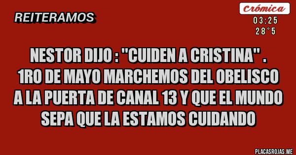 Placas Rojas - Nestor dijo : ''Cuiden a Cristina'' . 
1ro de Mayo marchemos del obelisco a la puerta de Canal 13 y que el mundo sepa que la estamos cuidando