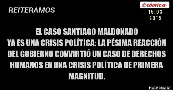 Placas Rojas - EL CASO SANTIAGO MALDONADO
ya es una crisis política: La pésima reacción del Gobierno convirtió un caso de derechos humanos en una crisis política de primera magnitud.