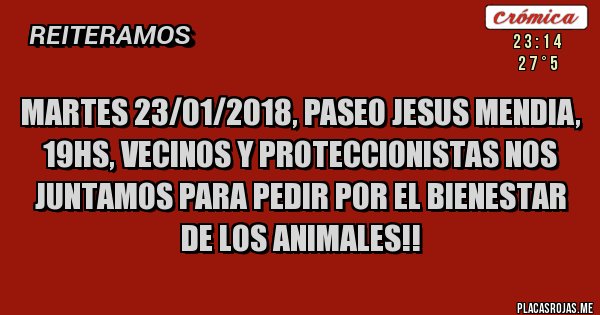 Placas Rojas - MARTES 23/01/2018, PASEO JESUS MENDIA, 19HS, VECINOS Y PROTECCIONISTAS NOS JUNTAMOS PARA PEDIR POR EL BIENESTAR DE LOS ANIMALES!!