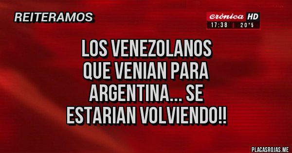 Placas Rojas -      LOS VENEZOLANOS
     QUE VENIAN PARA
       ARGENTINA... SE 
ESTARIAN VOLVIENDO!!