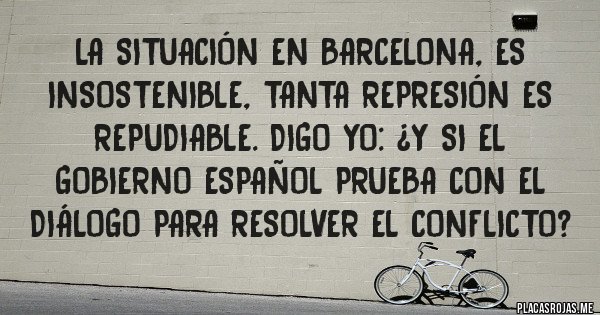 Placas Rojas - La situación en Barcelona, es insostenible, tanta represión es repudiable. Digo yo: ¿y si el gobierno español prueba con el diálogo para resolver el conflicto?