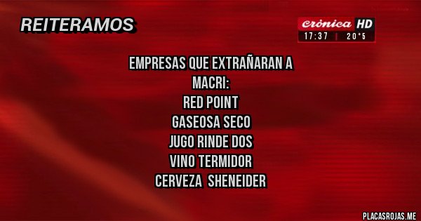 Placas Rojas - EMPRESAS QUE EXTRAÑARAN A  
                     MACRI:
RED POINT
GASEOSA SECO
JUGO RINDE DOS
VINO TERMIDOR
CERVEZA  SHENEIDER