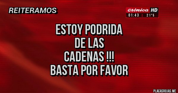 Placas Rojas - ESTOY PODRIDA
DE LAS
CADENAS !!!
BASTA POR FAVOR