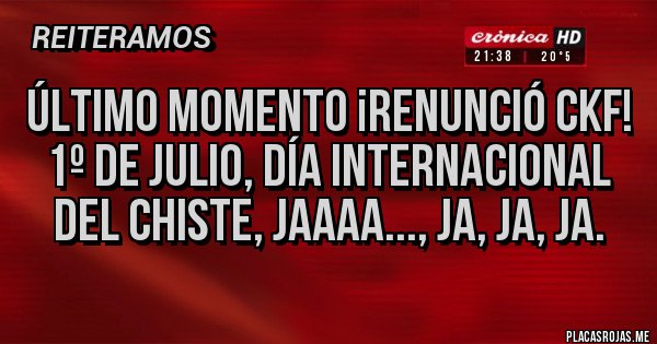 Placas Rojas - ÚLTIMO MOMENTO ¡RENUNCIÓ CKF! 1º DE JULIO, DÍA INTERNACIONAL DEL CHISTE, Jaaaa..., ja, ja, ja.