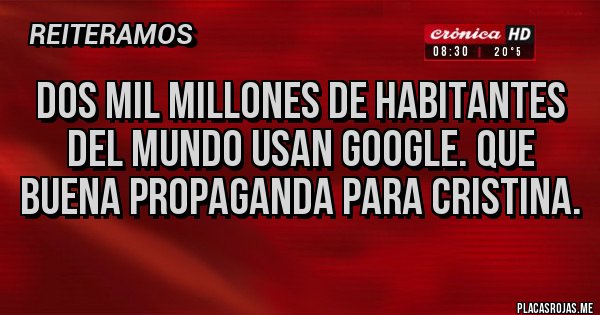 Placas Rojas - DOS MIL MILLONES DE HABITANTES DEL MUNDO USAN GOOGLE. QUE BUENA PROPAGANDA PARA CRISTINA.