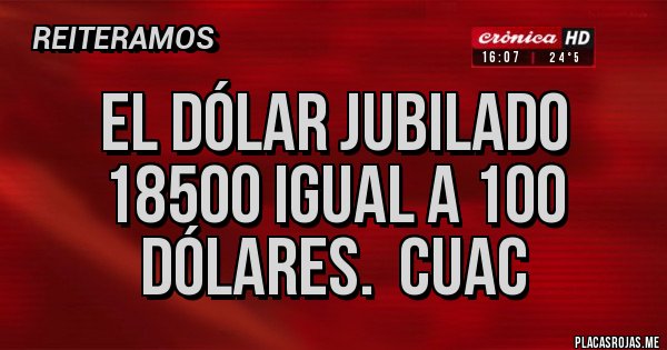 Placas Rojas - El dólar jubilado 18500 igual a 100 dólares.  Cuac