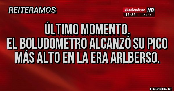 Placas Rojas - ÚLTIMO MOMENTO.
EL BOLUDOMETRO ALCANZÓ SU PICO MÁS ALTO EN LA ERA ARLBERSO.