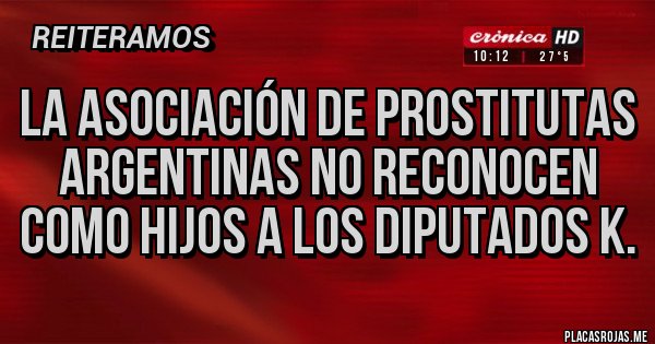 Placas Rojas - LA ASOCIACIÓN DE PROSTITUTAS ARGENTINAS NO RECONOCEN COMO HIJOS A LOS DIPUTADOS K. Placas Rojas - LA ASOCIACIÓN DE PROSTITUTAS ARGENTINAS NO RECONOCEN COMO HIJOS A LOS DIPUTADOS K.