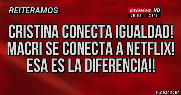 Placas Rojas - Cristina conecta igualdad!
Macri se conecta a Netflix! Esa es la diferencia!! Placas Rojas - Cristina conecta igualdad!
Macri se conecta a Netflix! Esa es la diferencia!!