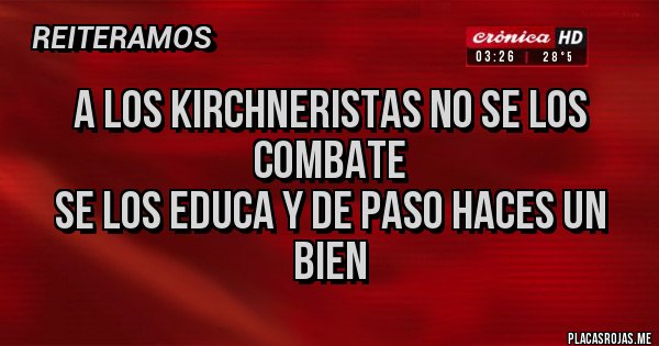 Placas Rojas - A LOS KIRCHNERISTAS NO SE LOS COMBATE 
SE LOS EDUCA Y DE PASO HACES UN BIEN