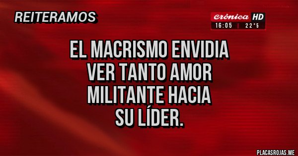 Placas Rojas - EL MACRISMO ENVIDIA 
VER TANTO AMOR 
MILITANTE HACIA 
SU LÍDER.