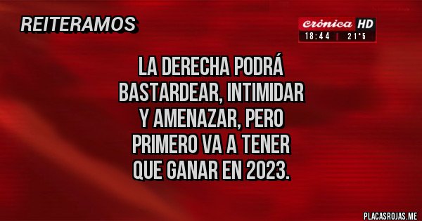 Placas Rojas - La Derecha podrá
 bastardear, intimidar 
y amenazar, pero 
primero va a tener
que ganar en 2023.