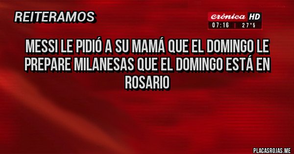 Placas Rojas - Messi le pidió a su mamá que el domingo le prepare milanesas que el domingo está en Rosario
Placas Rojas - Messi le pidió a su mamá que el domingo le prepare milanesas que el domingo está en Rosario