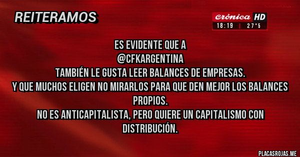 Placas Rojas - Es evidente que a 
@CFKArgentina
 también le gusta leer balances de empresas. 
Y que muchos eligen no mirarlos para que den mejor los balances propios. 
No es anticapitalista, pero quiere un capitalismo con distribución.