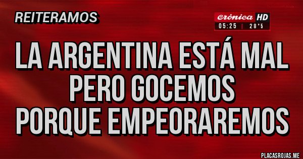 Placas Rojas -  La Argentina está mal
      pero gocemos
 porque empeoraremos