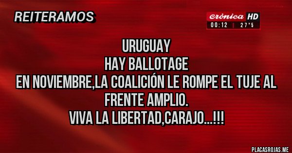 Placas Rojas - Uruguay 
Hay Ballotage 
En Noviembre,la Coalición le rompe el tuje al Frente Amplio.
Viva la Libertad,carajo...!!!