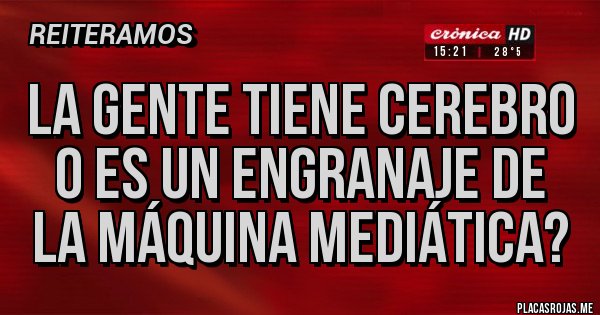 Placas Rojas - LA GENTE TIENE CEREBRO 
O ES UN ENGRANAJE DE 
LA MÁQUINA MEDIÁTICA?