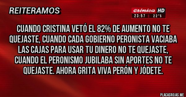 Placas Rojas - Cuando Cristina vetó el 82% de aumento no te quejaste, cuando cada gobierno peronista vaciaba las cajas para usar tu dinero no te quejaste, cuando el peronismo jubilaba sin aportes no te quejaste. Ahora grita viva Perón y jódete.