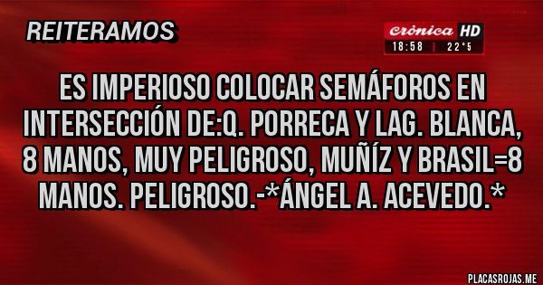 Placas Rojas - Es imperioso colocar Semáforos en Intersección de:Q. Porreca y Lag. Blanca, 8 manos, Muy Peligroso, Muñíz y Brasil=8 Manos. Peligroso.-*Ángel A. Acevedo.*