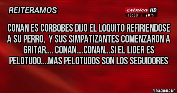 Placas Rojas - CONAN ES CORBOBES DIJO EL LOQUITO REFIRIENDOSE A SU PERRO,  Y SUS SIMPATIZANTES COMENZARON A GRITAR.... CONAN....CONAN...SI EL LIDER ES PELOTUDO....MAS PELOTUDOS SON LOS SEGUIDORES