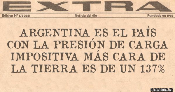 Placas Rojas - ARGENTINA ES EL PAÍS CON LA PRESIÓN DE CARGA IMPOSITIVA MÁS CARA DE LA TIERRA ES DE UN 137% Placas Rojas - ARGENTINA ES EL PAÍS CON LA PRESIÓN DE CARGA IMPOSITIVA MÁS CARA DE LA TIERRA ES DE UN 137%