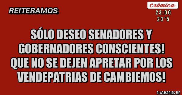 Placas Rojas - SÓLO DESEO SENADORES Y GOBERNADORES CONSCIENTES!
QUE NO SE DEJEN APRETAR POR LOS VENDEPATRIAS DE CAMBIEMOS!