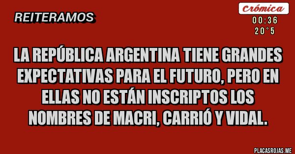 Placas Rojas - La República Argentina tiene grandes expectativas para el futuro, pero en ellas NO ESTÁN inscriptos los nombres de Macri, Carrió y Vidal.  